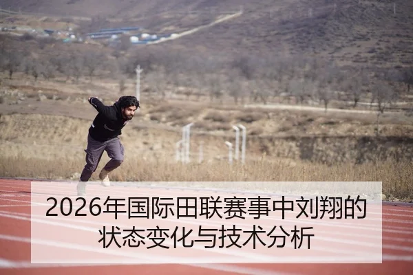 2026年国际田联赛事中刘翔的状态变化与技术分析