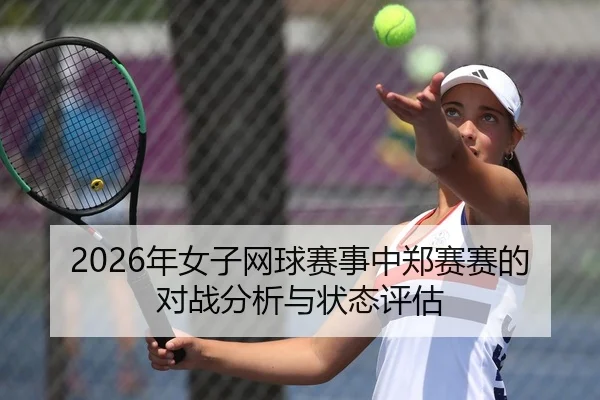 2026年女子网球赛事中郑赛赛的对战分析与状态评估