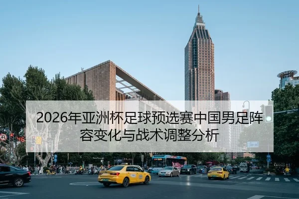 2026年亚洲杯足球预选赛中国男足阵容变化与战术调整分析