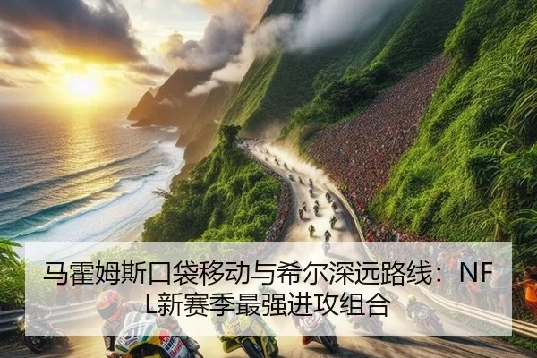 马霍姆斯口袋移动与希尔深远路线：NFL新赛季最强进攻组合