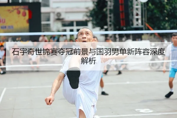 石宇奇世锦赛夺冠前景与国羽男单新阵容深度解析
