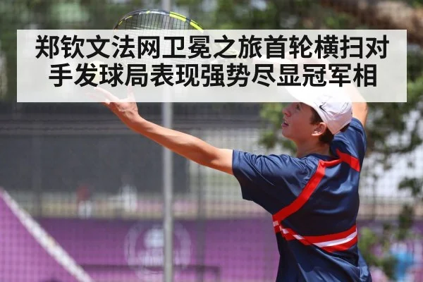 郑钦文法网卫冕之旅首轮横扫对手发球局表现强势尽显冠军相