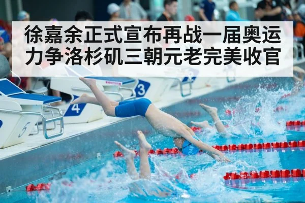 徐嘉余正式宣布再战一届奥运 力争洛杉矶三朝元老完美收官