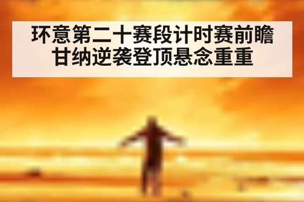环意第二十赛段计时赛前瞻 甘纳逆袭登顶悬念重重