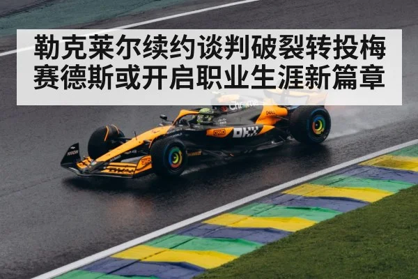 勒克莱尔续约谈判破裂转投梅赛德斯或开启职业生涯新篇章