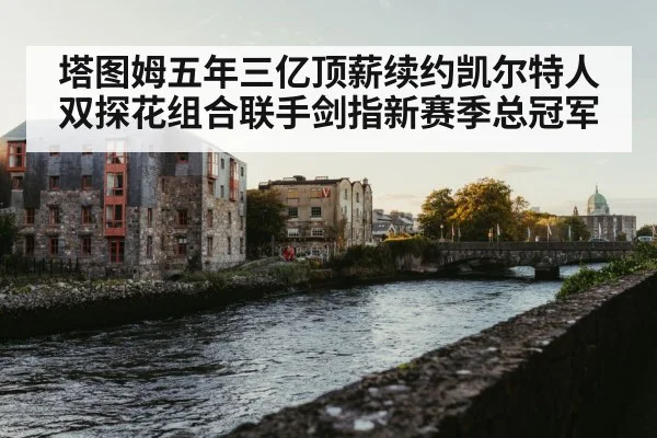 塔图姆五年三亿顶薪续约凯尔特人 双探花组合联手剑指新赛季总冠军