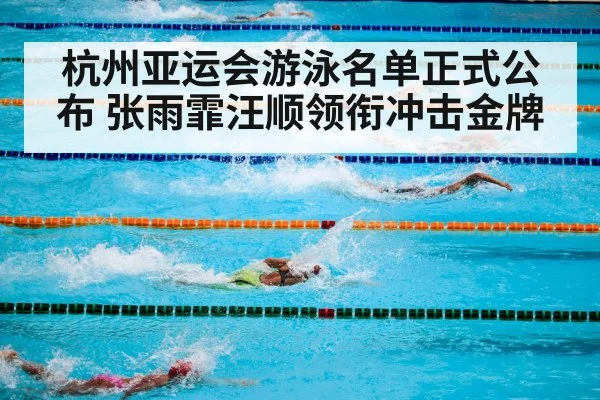 杭州亚运会游泳名单正式公布 张雨霏汪顺领衔冲击金牌