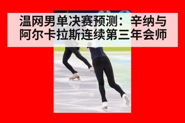 温网男单决赛预测:辛纳与阿尔卡拉斯连续第三年会师