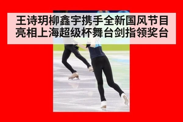 王诗玥柳鑫宇携手全新国风节目亮相上海超级杯舞台剑指领奖台